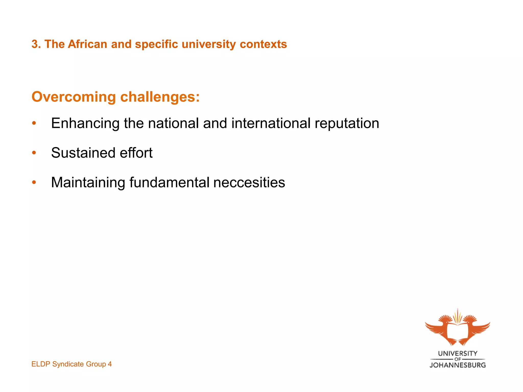 3. The African and specific university contexts
Overcoming challenges:
• Enhancing the national and international reputation
• Sustained effort
• Maintaining fundamental neccesities
ELDP Syndicate Group 4
 