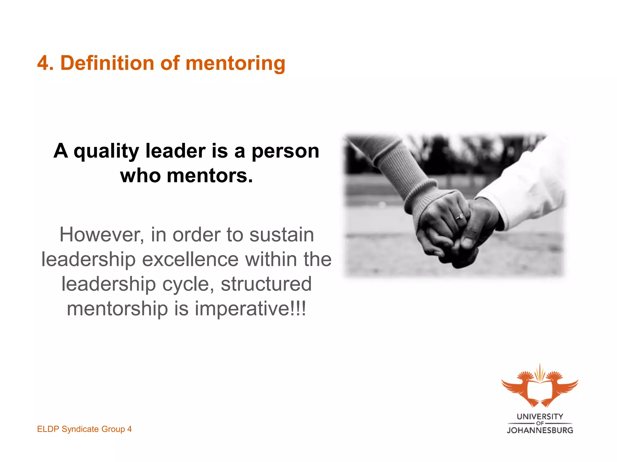 4. Definition of mentoring
A quality leader is a person
who mentors.
However, in order to sustain
leadership excellence within the
leadership cycle, structured
mentorship is imperative!!!
ELDP Syndicate Group 4
 