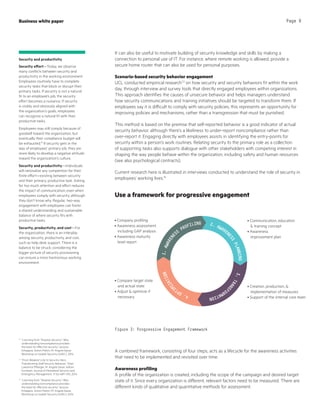 It can also be useful to motivate building of security knowledge and skills by making a
connection to personal use of IT. For instance, where remote working is allowed, provide a
secure home router that can also be used for personal purposes.
Scenario-based security behavior engagement
UCL conducted empirical research12
on how security and security behaviors fit within the work
day, through interview and survey tools that directly engaged employees within organizations.
This approach identifies the causes of unsecure behavior and helps managers understand
how security communications and training initiatives should be targeted to transform them. If
employees say it is difficult to comply with security policies, this represents an opportunity for
improving policies and mechanisms, rather than a transgression that must be punished.
This method is based on the premise that self-reported behavior is a good indicator of actual
security behavior, although there’s a likeliness to under-report noncompliance rather than
over-report it. Engaging directly with employees assists in identifying the entry-points for
security within a person’s work routines. Relating security to the primary role as a collection
of supporting tasks also supports dialogue with other stakeholders with competing interest in
shaping the way people behave within the organization, including safety and human resources
(see also psychological contracts).
Current research here is illustrated in interviews conducted to understand the role of security in
employees’ working lives.14
Use a framework for progressive engagement
A combined framework, consisting of four steps, acts as a lifecycle for the awareness activities
that need to be implemented and revisited over time:
Awareness profiling
A profile of the organization is created, including the scope of the campaign and desired target
state of it. Since every organization is different, relevant factors need to be measured. There are
different kinds of qualitative and quantitative methods for assessment.
12
“Learning from “Shadow Security”: Why
understanding noncompliance provides
the basis for effective security,” Iacovos
Kirlappos, Simon Parkin, M. Angela Sasse;
Workshop on Usable Security (USEC), 2014
13
“From Weakest Link to Security Hero:
Transforming Staff Security Behavior,” Shari
Lawrence Pfleeger, M. Angela Sasse, Adrian
Furnham; Journal of Homeland Security and
Emergency Management, 11 (4) 489–510, 2014
14
“Learning from “Shadow Security”: Why
understanding noncompliance provides
the basis for effective security,” Iacovos
Kirlappos, Simon Parkin, M. Angela Sasse;
Workshop on Usable Security (USEC), 2014
Business white paper Page 9
Security and productivity
Security effort—Today, we observe
many conflicts between security and
productivity in the working environment.
Employees routinely have to complete
security tasks that block or disrupt their
primary tasks. If security is not a natural
fit to an employee’s job, the security
effort becomes a nuisance. If security
is visibly and obviously aligned with
the organization’s goals, employees
can recognize a natural fit with their
productive tasks.
Employees may still comply because of
goodwill toward the organization, but
eventually their compliance budget will
be exhausted.13
If security gets in the
way of employees’ primary job, they are
more likely to develop a negative attitude
toward the organization’s culture.
Security and productivity—Individuals
will rationalize any competition for their
finite effort—existing between security
and their primary, productive task. Asking
for too much attention and effort reduces
the impact of communication; even when
employees comply with security, although
they don’t know why. Regular, two-way
engagement with employees can foster
a shared understanding and sustainable
balance of where security fits with
productive tasks.
Security, productivity, and cost—For
the organization, there is an interplay
among security, productivity, and cost,
such as help desk support. There is a
balance to be struck; considering the
bigger picture of security provisioning
can ensure a more harmonious working
environment.
2. AWAREN
ESS
PLANNING3.TRANS
FORMATION4.OPTI
MIZATION1.AWARENE
SS
PROFILING
• Communication, education
 training concept
• Awareness
improvement plan
• Creation, production, 
implementation of measures
• Support of the internal core team
• Company profiling
• Awareness assessment,
including GAP analysis
• Awareness maturity
level report
• Compare target state
and actual state
• Adjust  optimize if
necessary
Figure 3: Progressive Engagement Framework
 