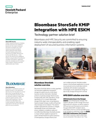 Bloombase StoreSafe
solution overview
Bloombase StoreSafe delivers turnkey, agentless,
non-disruptive, application‑transparent
storage encryption security to lock down
business sensitive information. StoreSafe
protects on‑premise storage infrastructures,
including SAN, NAS, DAS, tape library, virtual
tape library (VTL), content addressable
storage (CAS), object store, virtual datastore,
hyperconverged storage, as well as off‑premise
cloud storage service endpoint. The solution
enables organizational customers to mitigate
data leakage threats and achieve data
privacy regulatory compliance, easily and
cost‑effectively. Bloombase StoreSafe provides
a unique software-appliance approach to
power standard-based encryption protection
of heterogeneous storage infrastructure
over multiple protocols. StoreSafe enables
mission-critical software applications to secure
structured and unstructured data contents
seamlessly with standard cryptographic
technologies at zero operational change for
day‑to-day storage and long-term archival.
HPE ESKM solution overview
HPE Enterprise Secure Key Manager
(ESKM) is an enterprise key manager that
supports all types of HPE storage and server
data protection solutions, as well as supports
HPE partners and third-party environments
through OASIS KMIP compliant clients.
HPE ESKM is the first commercial KMIP server
to be certified as conformant under the OASIS
SSIF KMIP Conformance Test Program.
HPE ESKM customers need to effectively
secure and protect their data at rest. They
Bloombase and HPE Security are committed to ensuring
industry-wide interoperability and enabling rapid
deployment of secured business information systems.
Bloombase StoreSafe KMIP
Integration with HPE ESKM
Technology partner solution brief
Solution brief
About HPE Security
Hewlett Packard Enterprise is a leading
provider of security and compliance
solutions for the modern enterprise
that wants to mitigate risk in their
hybrid environment and defend
against advanced threats. Based
on market‑leading products from
HPE Security ArcSight, HPE Security
Fortify, and HPE Security — Data
Security, the HPE Security Intelligence
Platform uniquely delivers the advanced
correlation and analytics, application
protection, and data security to protect
today’s hybrid IT infrastructure from
sophisticated cyber threats.
About Bloombase
Bloombase is a worldwide provider and
leading innovator in next-generation
data security, from the physical or virtual
data center, through Big Data and to
the cloud. Bloombase provides turnkey,
non-disruptive, defense in‑depth data
protection against dynamic cyber
threats while simplifying IT security
infrastructure. Bloombase is the
trusted standard for Global 2000 scale
organizations that have zero tolerance
policy for security breaches
 