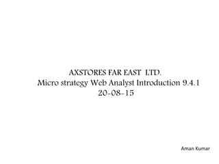 AXSTORES FAR EAST LTD.
Micro strategy Web Analyst Introduction 9.4.1
20-08-15
Aman Kumar
 