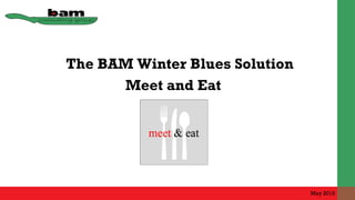 The BAM Winter Blues Solution
May 2015
Meet and Eat
 
