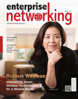| |JULY 2014
1CIOReview
1JANUARY 2016
$10
enterprisenetworkingmag.com
JANUARY-2016
By Kenny Gilbert,
CIO, InvenSense
Ramon Padilla,
CIO & CISO,
Minnesota State Colleges &
Universities
IN MY OPINION
CIO INSIGHTS
Ruckus Wireless:
Unleashing Smart
Wireless Technologies
for a Mobile World
Selina Lo,
President and CEO
 