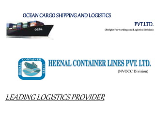 (NVOCC Division)
OCEANCARGOSHIPPING AND LOGISTICS
PVT.LTD.
(Freight Forwarding and Logistics Division)
LEADING LOGISTICS PROVIDER
 