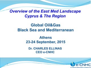 Dr. CHARLES ELLINAS
CEO e-CNHC
Overview of the East Med Landscape
Cyprus & The Region
Global Oil&Gas
Black Sea and Mediterranean
Athens
23-24 September, 2015
1	
 
