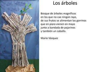 Los árboles
Bosque de árboles magníficos
en los que no cae ningún rayo,
de sus frutos se alimentan los gorrinos
que en piara vienen en mayo
junto a bandada de pajarinos
y también un caballo.
Mario Vázquez
 