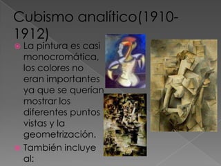 Cubismo analítico(1910-1912)La pintura es casi monocromática, los colores no eran importantes ya que se querían mostrar los diferentes puntos vistas y la geometrización.