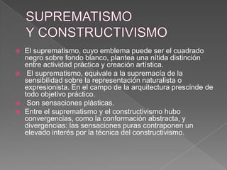 MarinusDudok: en Ayuntamiento de HilversumSUPREMATISMO Y CONSTRUCTIVISMOEl suprematismo, cuyo emblema puede ser el cuadrado negro sobre fondo blanco, plantea una nítida distinción entre actividad práctica y creación artística. El suprematismo, equivale a la supremacía de la sensibilidad sobre la representación naturalista o expresionista. En el campo de la arquitectura prescinde de todo objetivo práctico. Son sensaciones plásticas. Entre el suprematismo y el constructivismo hubo convergencias, como la conformación abstracta, y divergencias: las sensaciones puras contraponen un elevado interés por la técnica del constructivismo.