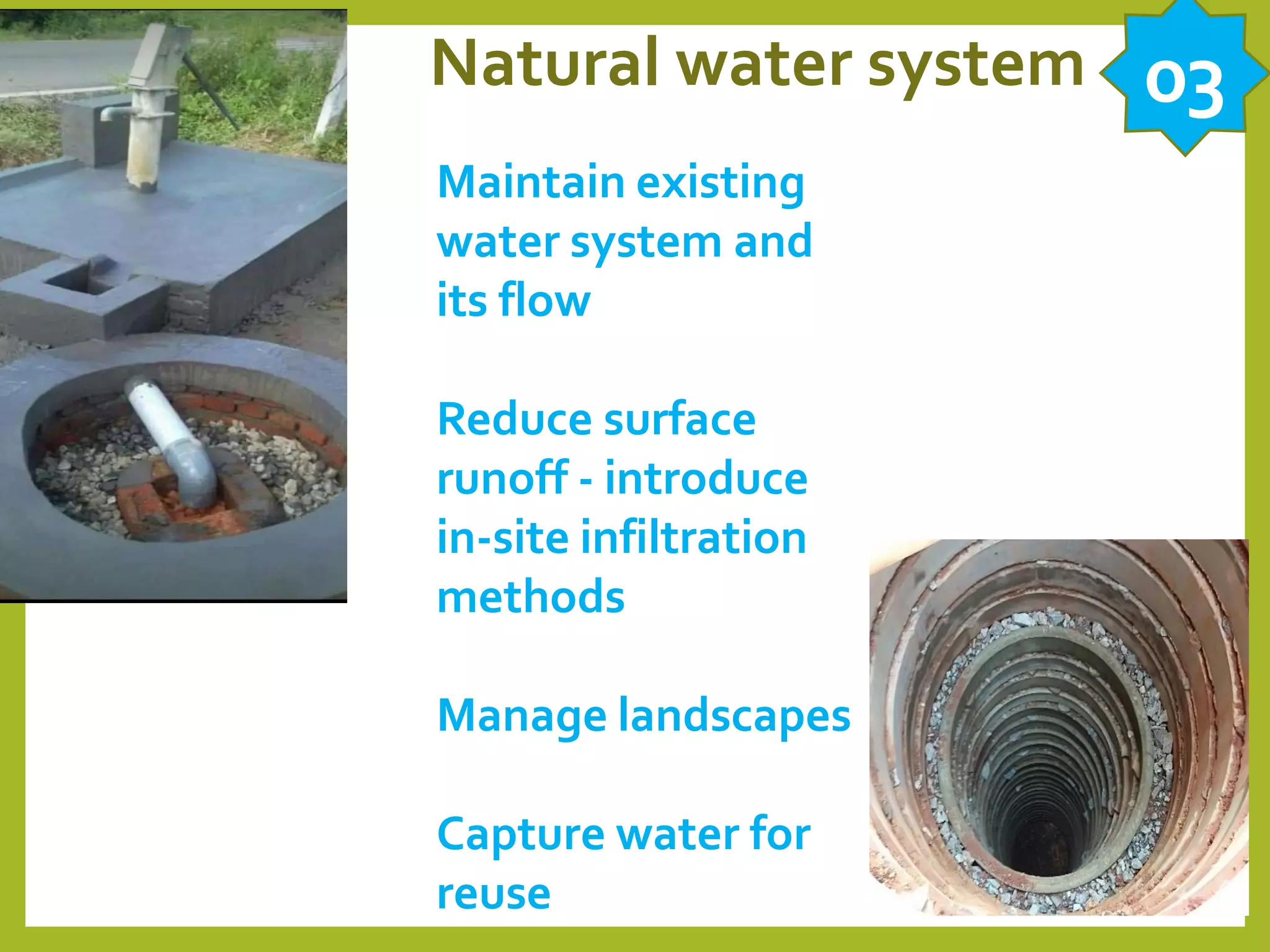 Natural water system
Maintain existing
water system and
its flow
Reduce surface
runoff - introduce
in-site infiltration
methods
Manage landscapes
Capture water for
reuse
03
 