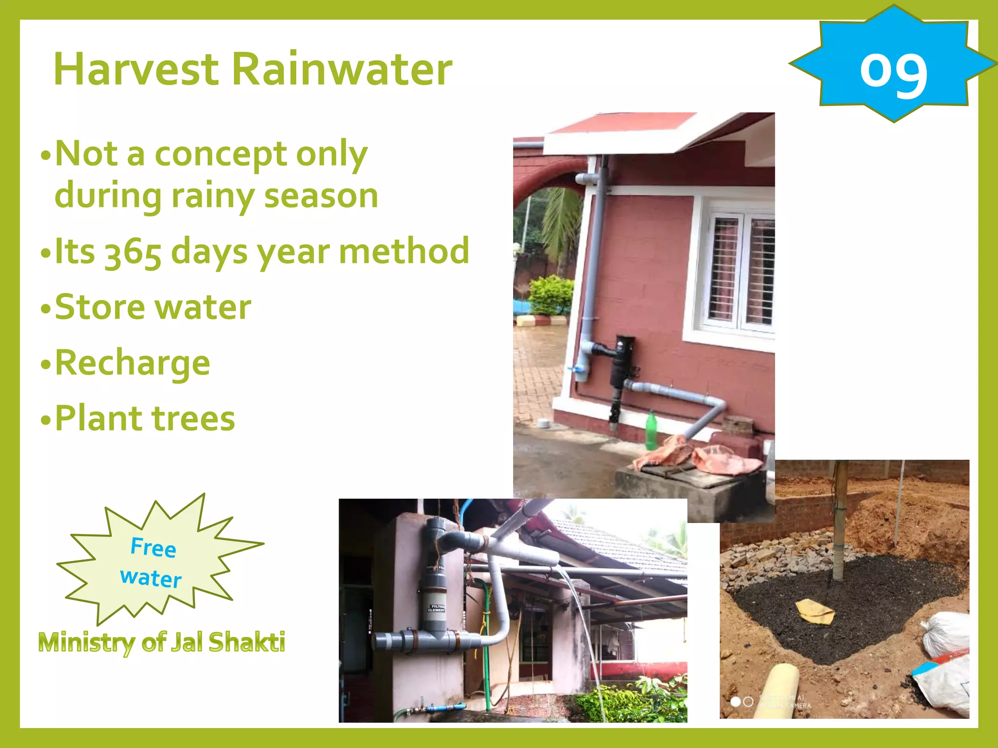 Harvest Rainwater
•Not a concept only
during rainy season
•Its 365 days year method
•Store water
•Recharge
•Plant trees
09
 