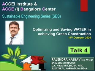 ACCEI Institute &
ACCE (I) Bangalore Center
Sustainable Engineering Series (SES)
Talk 4
RAJENDRA KALBAVI BE, M Tech
EXECUTIVE DIRECTOR
D.K. NIRMITHI KENDRA, NITK
SURATHKAL, KARNATAKA INDIA
Optimizing and Saving WATER in
achieving Green Construction
17th October, 2020
 