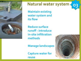 Natural water system
Maintain existing
water system and
its flow
Reduce surface
runoff - introduce
in-site infiltration
methods
Manage landscapes
Capture water for
reuse
03
 