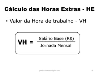 Cálculo das Horas Extras - HE

• Valor da Hora de trabalho - VH


             Salário Base (R$)
         =    Jornada Mensal




             proferauldefreitas@gmail.com   19
 
