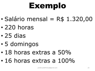 Exemplo
• Salário mensal = R$ 1.320,00
• 220 horas
• 25 dias
• 5 domingos
• 18 horas extras a 50%
• 16 horas extras a 100%
            proferauldefreitas@gmail.com   23
 