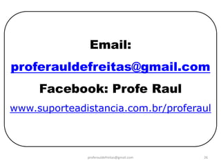Email:
proferauldefreitas@gmail.com
     Facebook: Profe Raul
www.suporteadistancia.com.br/proferaul



              proferauldefreitas@gmail.com   26
 