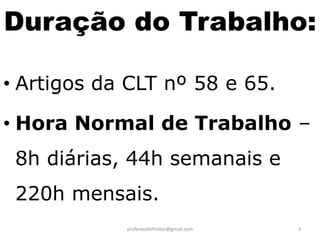 Duração do Trabalho:

• Artigos da CLT nº 58 e 65.

• Hora Normal de Trabalho –
 8h diárias, 44h semanais e
 220h mensais.
            proferauldefreitas@gmail.com   3
 