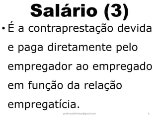 Salário (3)
• É a contraprestação devida
 e paga diretamente pelo
 empregador ao empregado
 em função da relação
 empregatícia.
           proferauldefreitas@gmail.com   6
 