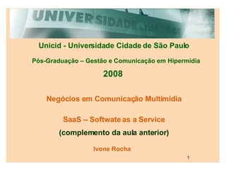 Unicid - Universidade Cidade de São Paulo Pós-Graduação – Gestão e Comunicação em Hipermídia 2008 Negócios em Comunicação Multimídia Ivone Rocha SaaS – Softwate as a Service (complemento da aula anterior) 