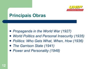 Principais Obras Propaganda in the World War (1927)   World Politics and Personal Insecurity (1935)   Politics: Who Gets What, When, How (1936)   The Garrison State (1941)   Power and Personality (1948)   