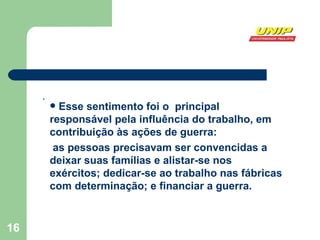 . Esse sentimento foi o  principal responsável pela influência do trabalho, em contribuição às ações de guerra: as pessoas precisavam ser convencidas a deixar suas famílias e alistar-se nos exércitos; dedicar-se ao trabalho nas fábricas com determinação; e financiar a guerra.   