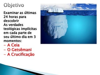 Examinar as últimas
24 horas para
descobrir
As verdades
teológicas implícitas
em cada parte de
seu último dia em 3
momentos:
- A Ceia
- O Getsêmani
- A Crucificação
 