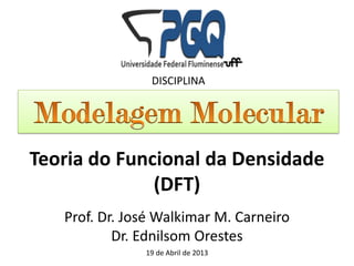 Prof. Dr. José Walkimar M. Carneiro
Dr. Ednilsom Orestes
19 de Abril de 2013
DISCIPLINA
Teoria do Funcional da Densidade
(DFT)
 