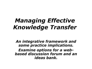 Managing Effective
Knowledge Transfer
An integrative framework and
some practice implications.
Examine options for a web-
based discussion forum and an
ideas bank.
 