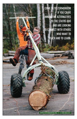 COME TO YESTERMORROW
IF YOU CRAVE
INNOVATIVE ALTERNATIVES
TO THE STATUS QUO
AND ARE LOOKING
TO CONNECT WITH OTHERS
WHO WANT TO
TEACH AND TO LEARN.
WWW.YESTERMORROW.ORG • +1.888.496.5541
 