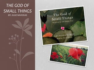THE GOD OF
SMALL THINGS
BY: JULIE NAVICKAS
 