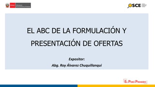 EL ABC DE LA FORMULACIÓN Y
PRESENTACIÓN DE OFERTAS
Expositor:
Abg. Roy Álvarez Chuquillanqui
 