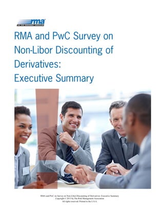 RMA and PwC on Survey on Non-Libor Discounting of Derivatives: Executive Summary
Copyright © 2013 by The Risk Management Association
All rights reserved. Printed in the U.S.A.
RMA and PwC Survey on
Non-Libor Discounting of
Derivatives:
Executive Summary
 