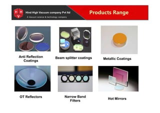 Special Projects for Space and defense applications
A Vacuum science & technology company
Products RangeHind High Vacuum company Pvt ltd
Anti Reflection
Coatings
Beam splitter coatings Metallic Coatings
Anti Reflection
Coatings
Beam splitter coatings Metallic Coatings
OT Reflectors Narrow Band
Filters
Hot Mirrors
 