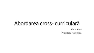 Abordarea cross- curriculară
Cls. a XII- a
Prof. Radu Florentina
 