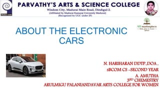 ABOUT THE ELECTRONIC
CARS
N. HARIHARAN DDTP.,DOA ,
sBCOM CS -SECOND YEAR
A. AMUTHA
3RD CHEMESTRY
ARULMIGU PALANIANDAVAR ARTS COLLEGE FOR WOMEN
 