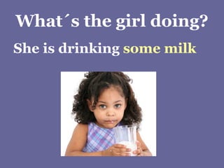 What´s the girl doing? She is drinking  some milk 