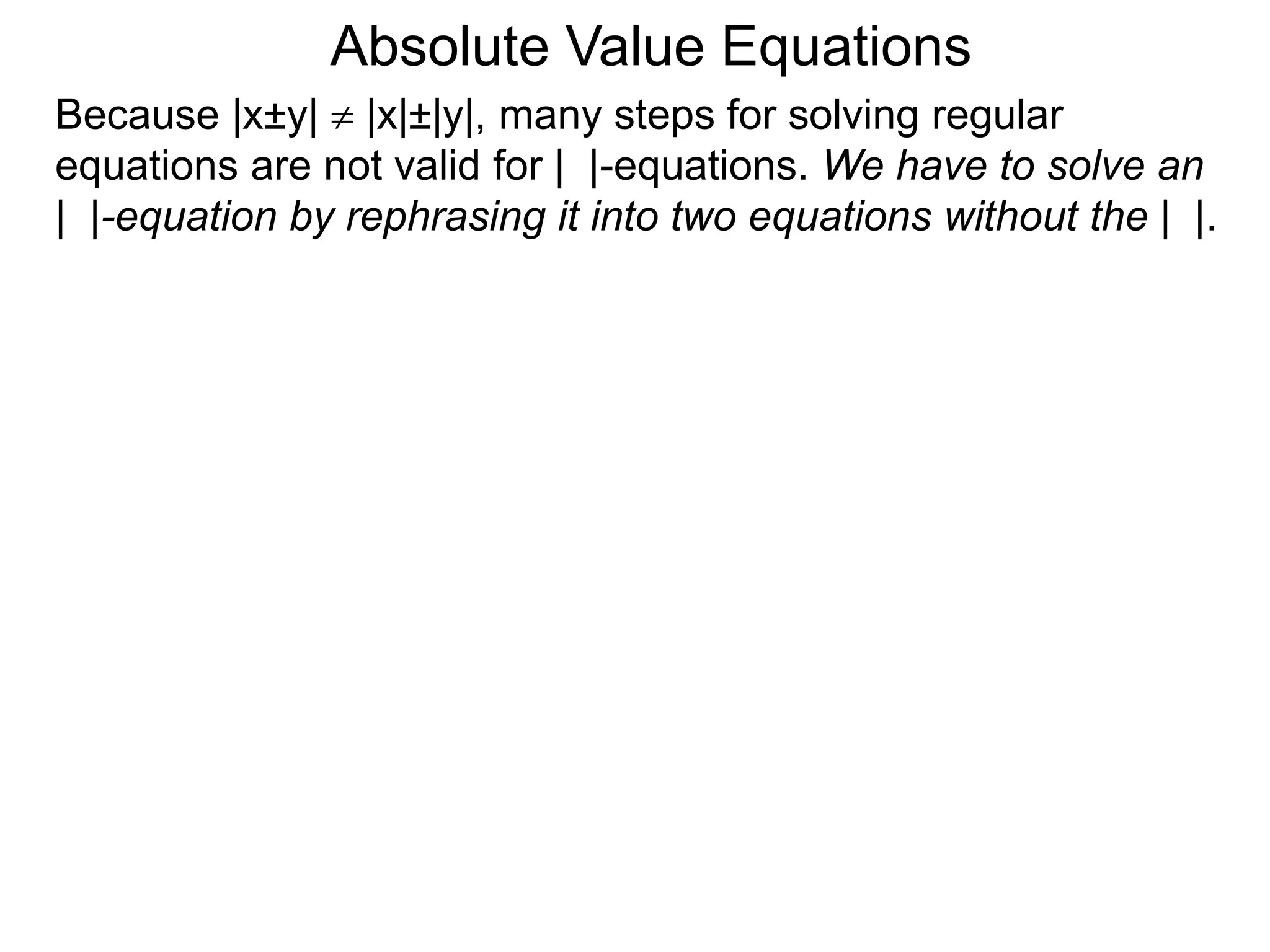 Because |x±y|  |x|±|y|, many steps for solving regular
equations are not valid for | |-equations. We have to solve an
| |-equation by rephrasing it into two equations without the | |.
Absolute Value Equations
 