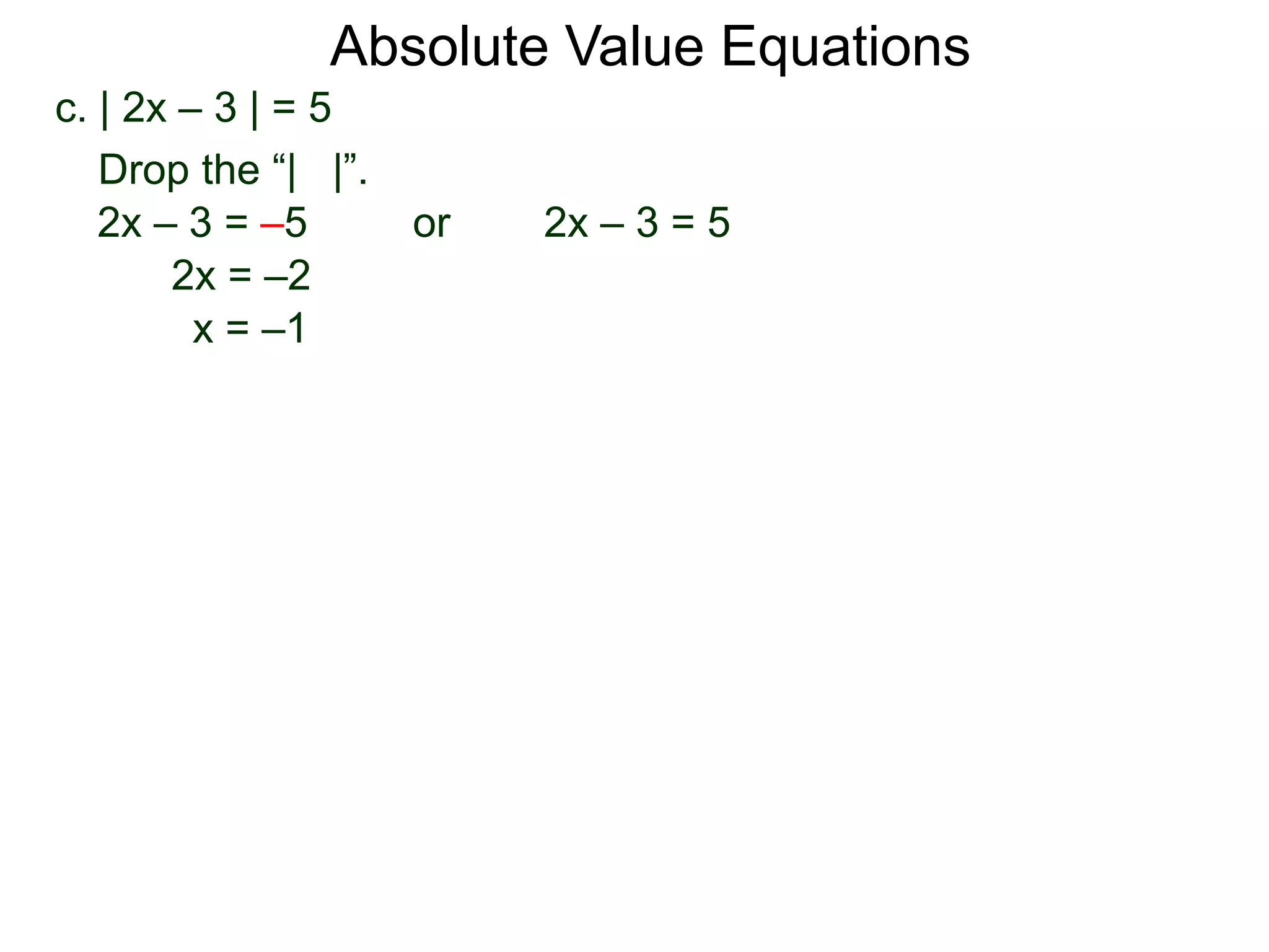 c. | 2x – 3 | = 5
2x – 3 = –5 or 2x – 3 = 5
2x = –2
x = –1
Drop the “| |”.
Absolute Value Equations
 