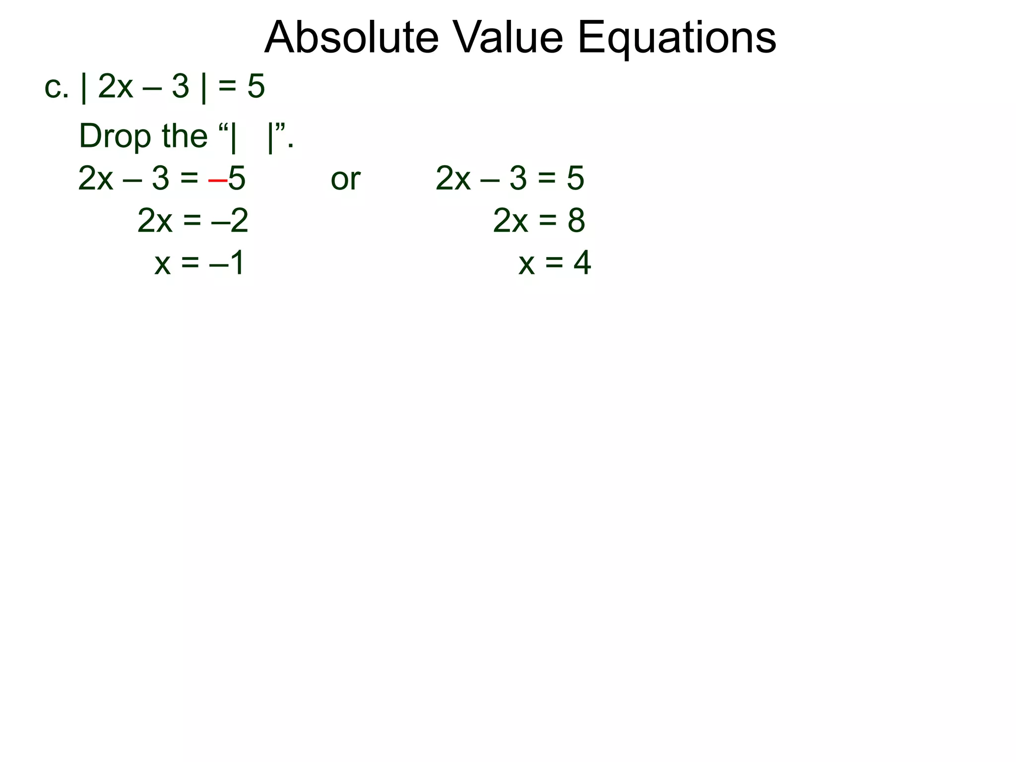 c. | 2x – 3 | = 5
2x – 3 = –5 or 2x – 3 = 5
2x = 8
x = 4
2x = –2
x = –1
Drop the “| |”.
Absolute Value Equations
 