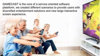 GAMECAST is the core of a service oriented software
plateform, we created different scenarios to provide users with
diversified entertainment solutions and new large interactive
screen experience.
 
