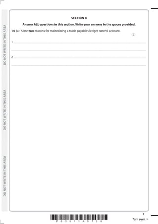 *P63011A0720* Turn over
7
	
DO
NOT
WRITE
IN
THIS
AREA	
DO
NOT
WRITE
IN
THIS
AREA	
DO
NOT
WRITE
IN
THIS
AREA
	
DO
NOT
WRITE
IN
THIS
AREA	
DO
NOT
WRITE
IN
THIS
AREA	
DO
NOT
WRITE
IN
THIS
AREA
SECTION B
Answer ALL questions in this section. Write your answers in the spaces provided.
14	(a)	State two reasons for maintaining a trade payables ledger control account.
(2)
1 ................................................................................................................................................................................................................................................................................
....................................................................................................................................................................................................................................................................................
2 ................................................................................................................................................................................................................................................................................
....................................................................................................................................................................................................................................................................................
 