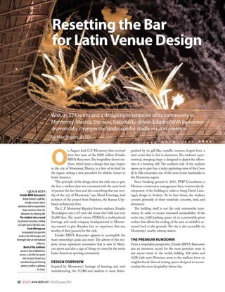 102 | S E A T | www.alsd.com | #SEATSummer2015
Resetting the Bar
for LatinVenue Design
With its 324 suites and a design representative of its community in
Monterrey, Mexico, the new, hospitality-driven Estadio BBVA Bancomer
dramatically changes the landscape for stadia in Latin America.
By Max Snyder, ALSD
QUICK HITS
EstadioBBVABancomer’s
designfeaturesagill-like,
metallicexteriorcladin
aluminumwithanasymmetric
shapemeanttomimicthe
silhouetteofabrewingstill.
Thestadiumsetsarecord
forpremiuminventory,holding
324suitesand4,500clubseats.
Foodofferingsare
incorporatedintogourmet
mealsintheclublounges,and
beverageshaveaninternational
influence.
Muchofthestadium’s
successisduetoMonterrey’s
success,acitythathasgrown
overthepast20yearsasa
manufacturingandbrewing
power,aswellasagateway
fortrade.
O
n August 2nd, C.F. Monterrey fans received
their first taste of the $200 million Estadio
BBVA Bancomer.The hospitality-driven sta-
dium, which bares a design that pays respect
to the city of Monterrey, Mexico, is a first of its kind for
the region, setting a new precedent for athletic venues in
Latin America.
“The principle of the design, from the club, was to give
the fans a stadium that was consistent with the same level
of passion the fans have and also something that was wor-
thy of the city of Monterrey,” says David Lizarraga, lead
architect of the project from Populous, the Kansas City-
based architecture firm.
The C.F. Monterrey Rayados’ former stadium, Estadio
Tecnológico, was a 65-year-old venue that held just over
36,000 fans. The team’s owner, FEMSA, a multinational
beverage and retail company headquartered in Monter-
rey, wanted to give Rayados fans an experience that was
worthy of their passion for the club.
Estadio BBVA Bancomer appears to accomplish the
team ownership’s goals and more.The advent of this ma-
jestic venue represents innovation that is new to Mexi-
can sports and also a sign of things to come for the entire
Latin American sporting community.
DESIGN OVERVIEW
Inspired by Monterrey’s heritage of brewing and steel
manufacturing, the 51,000-seat stadium is most distin-
guished by its gill-like, metallic exterior, forged from a
steel center that is clad in aluminum.The stadium’s asym-
metrical, sweeping shape is designed to depict the silhou-
ette of a brewing still. The southern side of the stadium
opens up to give fans a truly captivating view of the Cerro
de la Silla mountain, one of the most iconic landmarks in
the Monterrey region.
Since breaking ground in 2011, PMP Consultants, a
Mexican construction management firm, oversaw the de-
velopment of the building in order to bring David Lizar-
raga’s design to fruition. At its bare bones, the stadium
consists primarily of three materials: concrete, steel, and
aluminum.
The building itself is not the only noteworthy inno-
vation. In order to ensure increased sustainability of the
entire site, 3,600 parking spaces sit on a permeable green
surface that allows for cooling of the area as rainfall is re-
turned back to the grounds. The site is also accessible via
Monterrey’s nearby subway station.
THE PREMIUM RUNDOWN
From a hospitality perspective, Estadio BBVA Bancomer
sets an inventory record for the most premium seats in
any soccer venue in the world, holding 324 suites and
4,500 club seats. Premium areas in the stadium focus on
neighborhood-themed seating spaces designed to accom-
modate the more hospitality-driven fan.
 