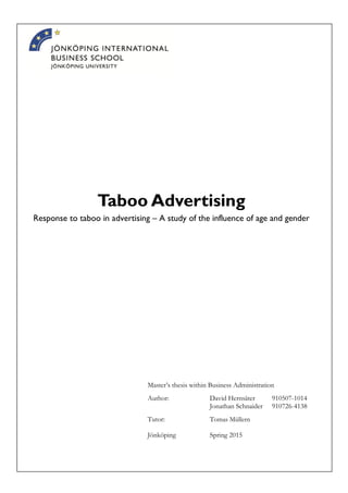 Taboo Advertising
Response to taboo in advertising – A study of the influence of age and gender
Master’s thesis within Business Administration
Author: David Hernsäter 910507-1014
Jonathan Schnaider 910726-4138
Tutor: Tomas Müllern
Jönköping Spring 2015
 