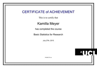 CERTIFICATE of ACHIEVEMENT
This is to certify that
Kamilla Meyer
has completed the course
Basic Statistics for Research
July 27th, 2015
PmhhK3JUzm
Powered by TCPDF (www.tcpdf.org)
 