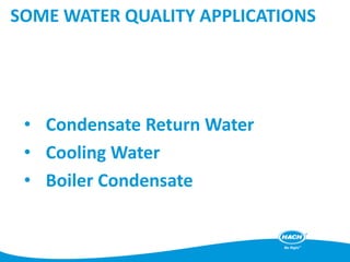 SOME WATER QUALITY APPLICATIONS
• Condensate Return Water
• Cooling Water
• Boiler Condensate
 