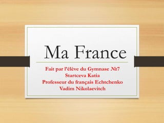 Ma France
Fait par l’élève du Gymnase №7
Startceva Katia
Professeur du français Echtchenko
Vadim Nikolaevitch
 