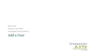 Add a User
Add a user
Choose a user level
Investigate Screen Options
 