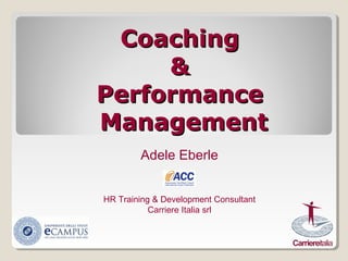 CoachingCoaching
&&
PerformancePerformance
ManagementManagement
Adele Eberle
HR Training & Development Consultant
Carriere Italia srl
 
