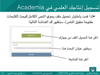 DSR.UQU ‫العلمي‬ ‫البحث‬ ‫عمادة‬ ‫القرى‬ ‫أم‬ ‫جامعة‬Academia ‫في‬ ‫التسجيل‬‫السبيت‬ ‫محمد‬ ‫تهاني‬ .‫د‬15
•‫)لألبحاث‬ ‫للبحث‬ ‫الكامل‬ ‫النص‬ ‫يحوي‬ ‫ملف‬ ‫تحميل‬ ‫باختيار‬ ‫قمت‬ ‫إذا‬
:‫التالية‬ ‫الشاشة‬ ‫لك‬ ‫ستظهر‬ ،(‫النشر‬ ‫حقوق‬ ‫مفتوحة‬
‫جهازك‬ ‫من‬ ‫امللف‬ ‫لتحميل‬ ‫هنا‬ ‫انقر‬
‫هنا‬ ‫البحث‬ ‫عنوان‬ ‫سيظهر‬
‫للمتابعة‬ ‫هنا‬ ‫انقر‬
Academia ‫في‬ ‫العلمي‬ ‫إنتاجك‬ ‫تسجيل‬
 
