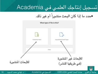 DSR.UQU ‫العلمي‬ ‫البحث‬ ‫عمادة‬ ‫القرى‬ ‫أم‬ ‫جامعة‬Academia ‫في‬ ‫التسجيل‬‫السبيت‬ ‫محمد‬ ‫تهاني‬ .‫د‬16
•.‫ذلك‬ ‫غير‬ ‫أم‬ ً‫ا‬‫منشور‬ ‫البحث‬ ‫كان‬ ‫إذا‬ ‫ما‬ ‫حدد‬
‫املنشورة‬ ‫غير‬ ‫لألبحاث‬
(‫للنشر‬ ‫طريقها‬ ‫)في‬‫املنشورة‬ ‫لألبحاث‬
Academia ‫في‬ ‫العلمي‬ ‫إنتاجك‬ ‫تسجيل‬
 