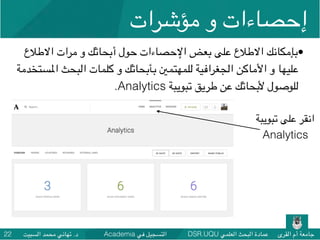 DSR.UQU ‫العلمي‬ ‫البحث‬ ‫عمادة‬ ‫القرى‬ ‫أم‬ ‫جامعة‬Academia ‫في‬ ‫التسجيل‬‫السبيت‬ ‫محمد‬ ‫تهاني‬ .‫د‬22
•‫االطالع‬ ‫مرات‬ ‫و‬ ‫أبحاثك‬ ‫حول‬ ‫اإلحصاءات‬ ‫بعض‬ ‫على‬ ‫االطالع‬ ‫بإمكانك‬
‫املستخدمة‬ ‫البحث‬ ‫كلمات‬ ‫و‬ ‫بأبحاثك‬ ‫للمهتمني‬ ‫الجغرافية‬ ‫األماكن‬ ‫و‬ ‫عليها‬
.Analytics ‫تبويبة‬ ‫طريق‬ ‫عن‬ ‫ألبحاثك‬ ‫للوصول‬
‫تبويبة‬ ‫على‬ ‫انقر‬
Analytics
‫مؤشرات‬ ‫و‬ ‫إحصاءات‬
 